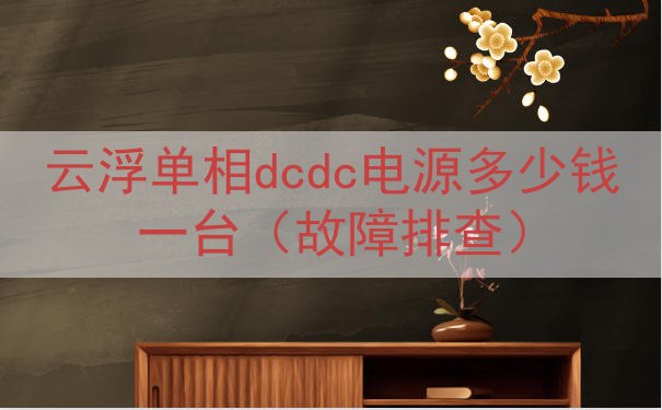云浮单相dcdc电源多少钱一台（故障排查）