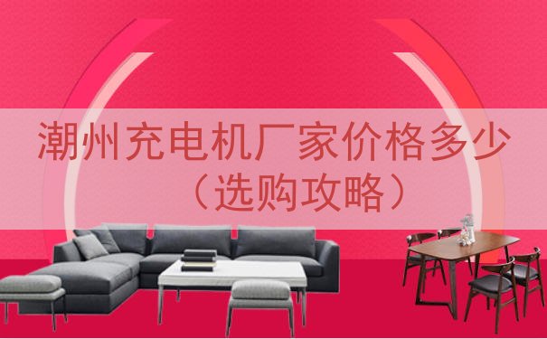 潮州充电机厂家价格多少（选购攻略）